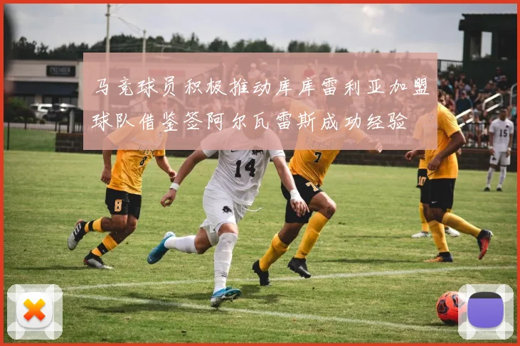 马竞球员积极推动库库雷利亚加盟球队借鉴签阿尔瓦雷斯成功经验