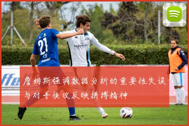 詹姆斯强调数据分析的重要性失误与对手快攻反映拼搏精神