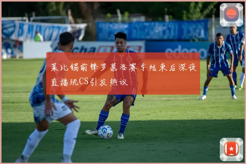 莱比锡前锋罗慕洛赛季结束后深夜直播玩CS引发热议