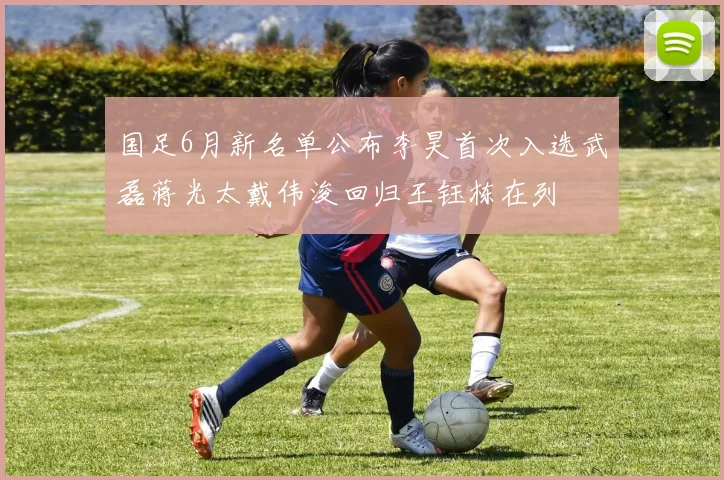 国足6月新名单公布李昊首次入选武磊蒋光太戴伟浚回归王钰栋在列