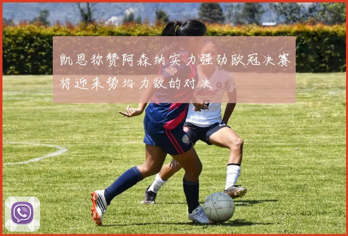 凯恩称赞阿森纳实力强劲欧冠决赛将迎来势均力敌的对决