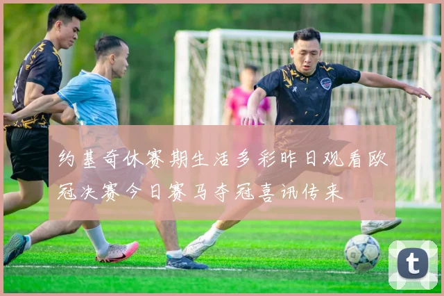 约基奇休赛期生活多彩昨日观看欧冠决赛今日赛马夺冠喜讯传来