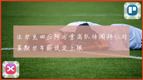 法尔克回应阿方索离队传闻拜仁对莱默尔年薪设定上限