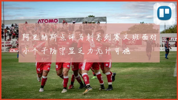 阿里纳斯点评马刺系列赛文班面对小个子防守显乏力无计可施
