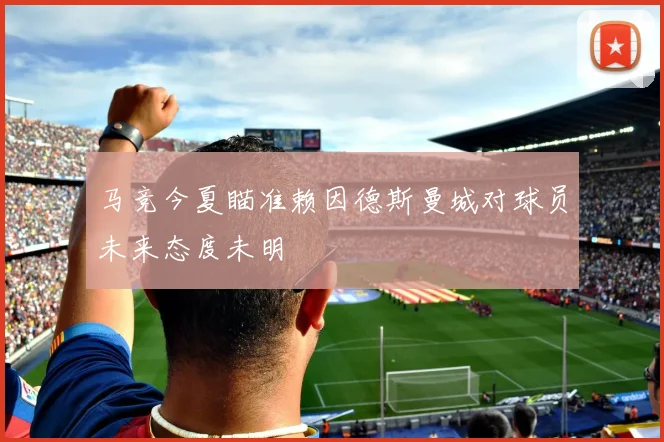马竞今夏瞄准赖因德斯曼城对球员未来态度未明