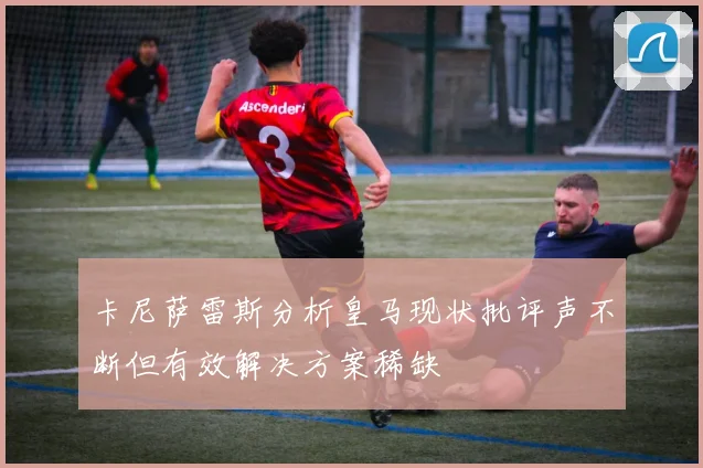 卡尼萨雷斯分析皇马现状批评声不断但有效解决方案稀缺