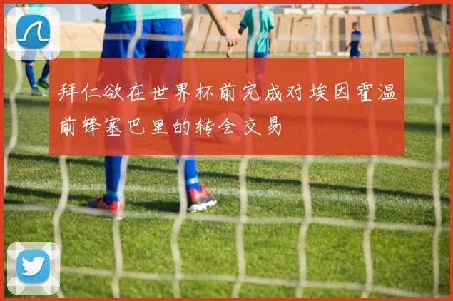 拜仁欲在世界杯前完成对埃因霍温前锋塞巴里的转会交易