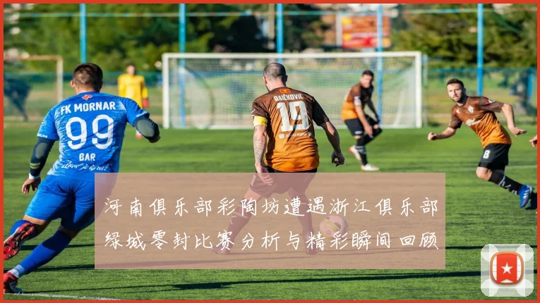 河南俱乐部彩陶坊遭遇浙江俱乐部绿城零封比赛分析与精彩瞬间回顾