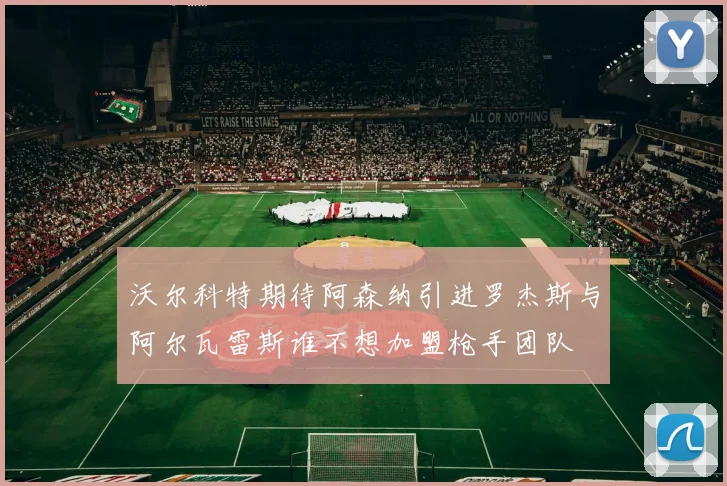 沃尔科特期待阿森纳引进罗杰斯与阿尔瓦雷斯谁不想加盟枪手团队