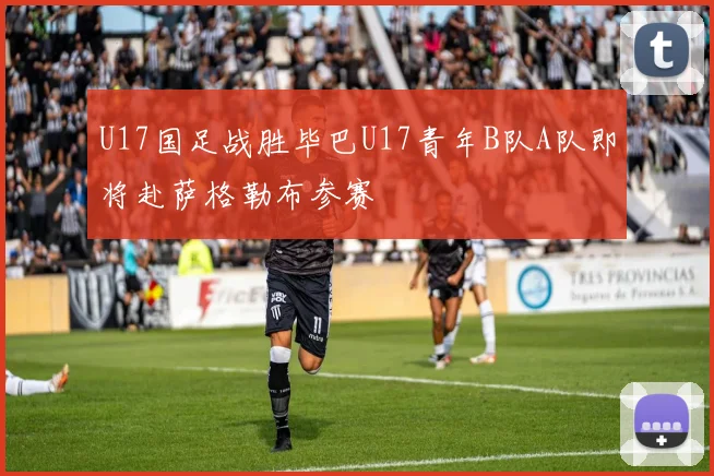 U17国足战胜毕巴U17青年B队A队即将赴萨格勒布参赛